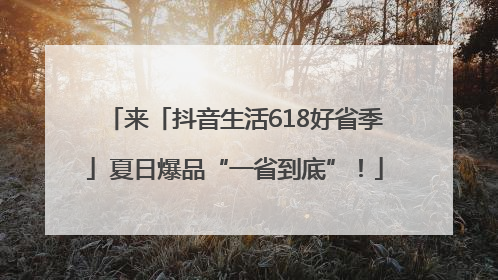来「抖音生活618好省季」夏日爆品“一省到底”！