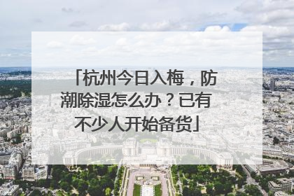杭州今日入梅，防潮除湿怎么办？已有不少人开始备货