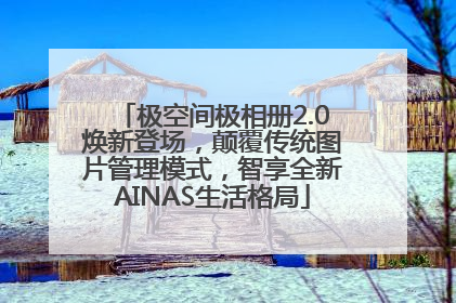 极空间极相册2.0焕新登场，颠覆传统图片管理模式，智享全新AINAS生活格局