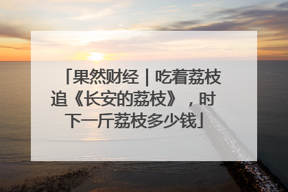 果然财经｜吃着荔枝追《长安的荔枝》，时下一斤荔枝多少钱