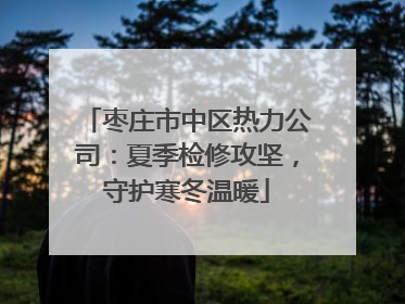 枣庄市中区热力公司：夏季检修攻坚，守护寒冬温暖