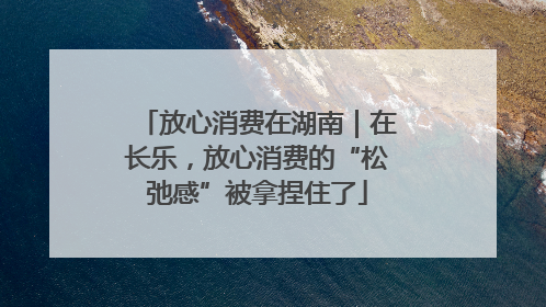 放心消费在湖南｜在长乐，放心消费的“松弛感”被拿捏住了