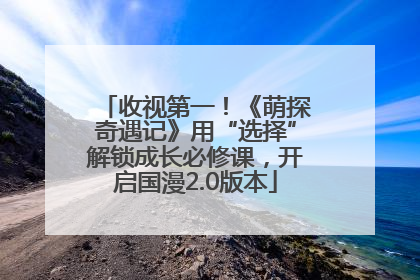 收视第一！《萌探奇遇记》用“选择”解锁成长必修课，开启国漫2.0版本