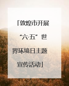 敦煌市开展“六·五”世界环境日主题宣传活动