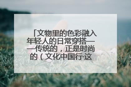 文物里的色彩融入年轻人的日常穿搭——传统的，正是时尚的（文化中国行·这些美 很中国）
