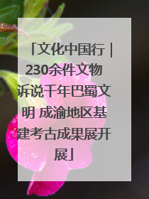 文化中国行｜230余件文物诉说千年巴蜀文明 成渝地区基建考古成果展开展