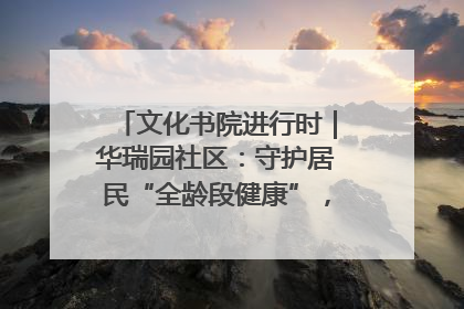 文化书院进行时｜华瑞园社区：守护居民“全龄段健康”，“圈”出幸福感