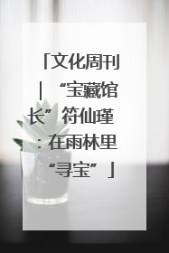 文化周刊｜“宝藏馆长”符仙瑾：在雨林里“寻宝”