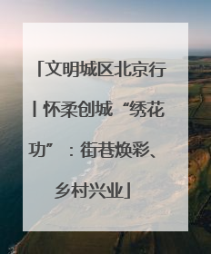 文明城区北京行丨怀柔创城“绣花功”：街巷焕彩、乡村兴业