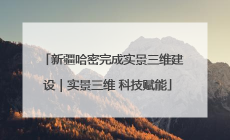 新疆哈密完成实景三维建设｜实景三维 科技赋能