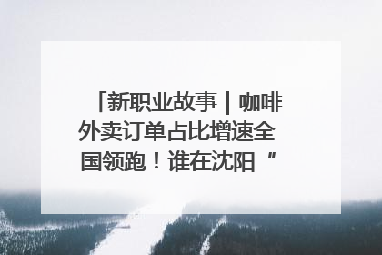 新职业故事｜咖啡外卖订单占比增速全国领跑！谁在沈阳“烘热”新职业？