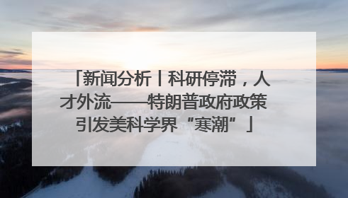 新闻分析丨科研停滞，人才外流——特朗普政府政策引发美科学界“寒潮”