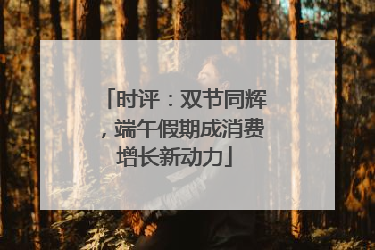 时评：双节同辉，端午假期成消费增长新动力