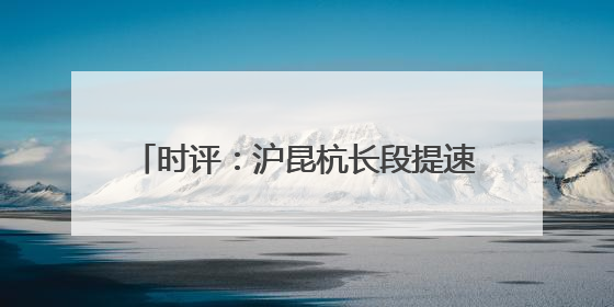 时评：沪昆杭长段提速，高铁发展再谱新篇