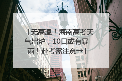 无高温！海南高考天气出炉，10日或有暴雨！赴考需注意→