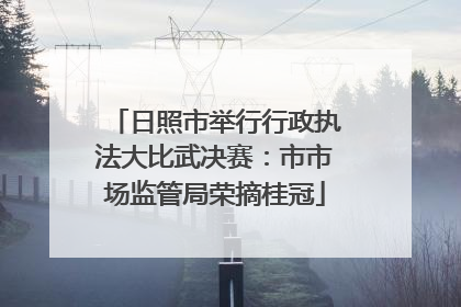 日照市举行行政执法大比武决赛：市市场监管局荣摘桂冠