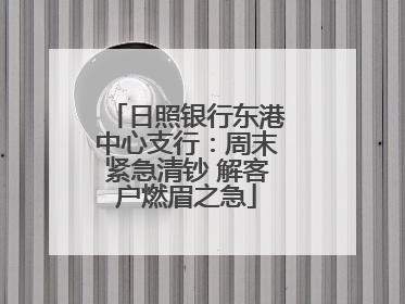 日照银行东港中心支行：周末紧急清钞 解客户燃眉之急