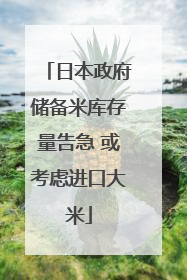 日本政府储备米库存量告急 或考虑进口大米