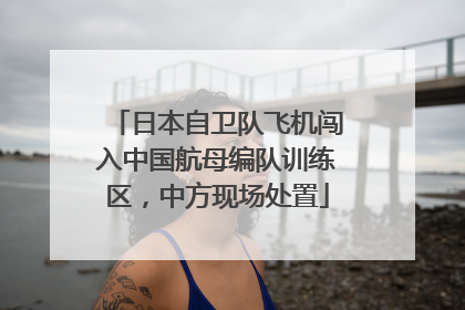 日本自卫队飞机闯入中国航母编队训练区，中方现场处置