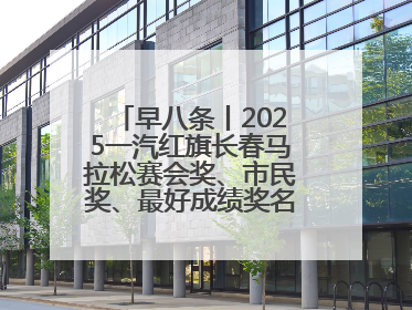 早八条丨2025一汽红旗长春马拉松赛会奖、市民奖、最好成绩奖名单公示！