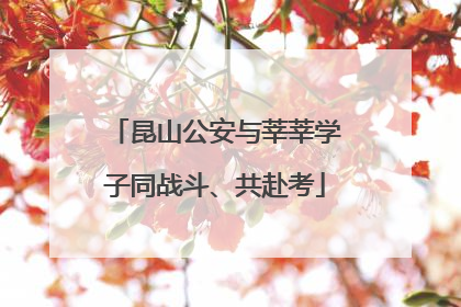 昆山公安与莘莘学子同战斗、共赴考