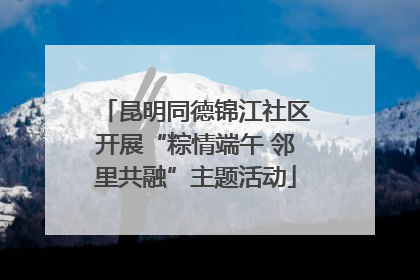 昆明同德锦江社区开展“粽情端午 邻里共融”主题活动