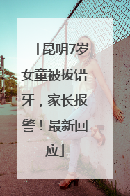 昆明7岁女童被拔错牙，家长报警！最新回应