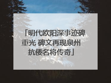 明代欧阳深事迹碑重光 碑文再现泉州抗倭名将传奇