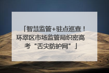 智慧监管+驻点巡查！环翠区市场监管局织密高考“舌尖防护网”