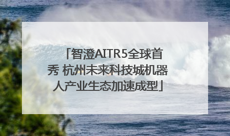 智澄AITR5全球首秀 杭州未来科技城机器人产业生态加速成型