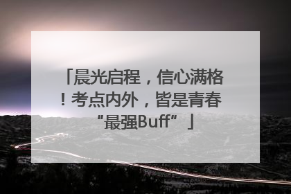 晨光启程，信心满格！考点内外，皆是青春“最强Buff”