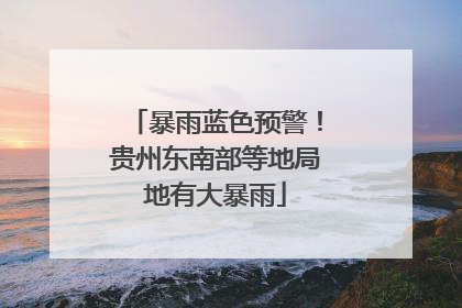 暴雨蓝色预警！贵州东南部等地局地有大暴雨