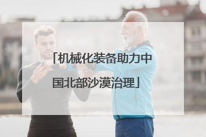 机械化装备助力中国北部沙漠治理