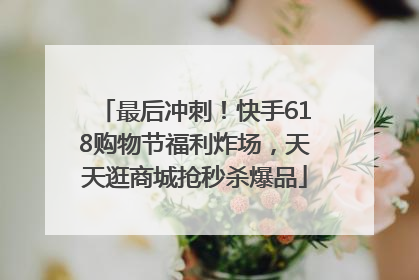 最后冲刺！快手618购物节福利炸场，天天逛商城抢秒杀爆品
