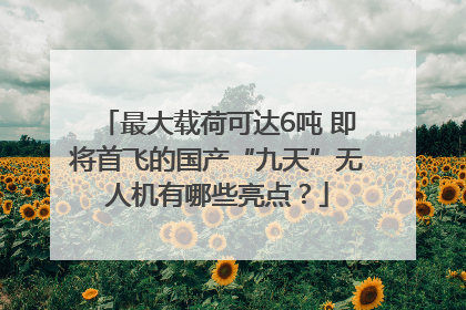 最大载荷可达6吨 即将首飞的国产“九天”无人机有哪些亮点？
