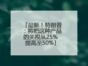 最新！特朗普：将把这种产品的关税从25%提高至50%