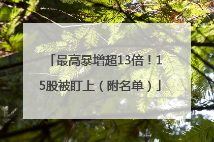 最高暴增超13倍！15股被盯上（附名单）