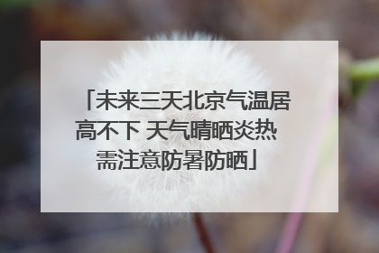 未来三天北京气温居高不下 天气晴晒炎热需注意防暑防晒