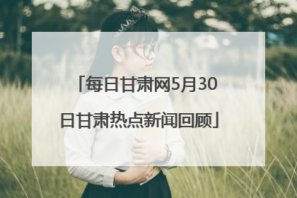 每日甘肃网5月30日甘肃热点新闻回顾