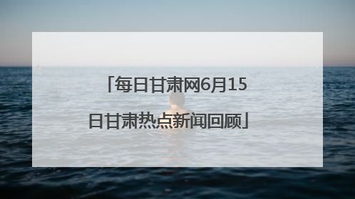 每日甘肃网6月15日甘肃热点新闻回顾