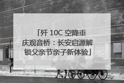 歼 10C 空降重庆观音桥：长安启源解锁父亲节亲子新体验