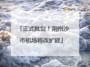 正式批复！荆州沙市机场将改扩建