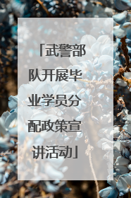武警部队开展毕业学员分配政策宣讲活动