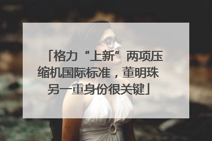 格力“上新”两项压缩机国际标准，董明珠另一重身份很关键