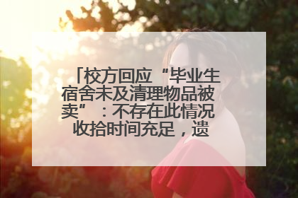 校方回应“毕业生宿舍未及清理物品被卖”：不存在此情况 收拾时间充足，遗留物品会帮保管
