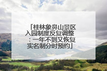 桂林象鼻山景区入园制度反复调整：一年不到又恢复实名制分时预约