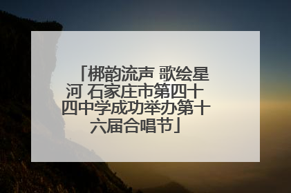 梆韵流声 歌绘星河 石家庄市第四十四中学成功举办第十六届合唱节