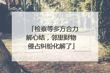 检察等多方合力解心结，邻里财物侵占纠纷化解了