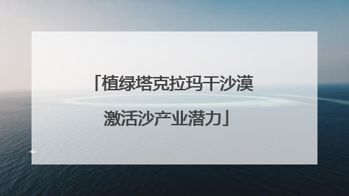 植绿塔克拉玛干沙漠 激活沙产业潜力