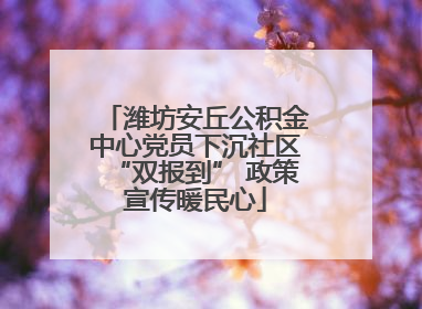 潍坊安丘公积金中心党员下沉社区“双报到” 政策宣传暖民心